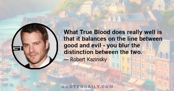 What True Blood does really well is that it balances on the line between good and evil - you blur the distinction between the two.