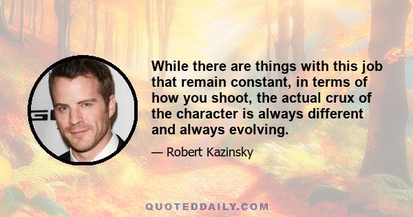 While there are things with this job that remain constant, in terms of how you shoot, the actual crux of the character is always different and always evolving.