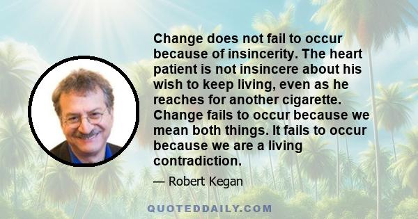 Change does not fail to occur because of insincerity. The heart patient is not insincere about his wish to keep living, even as he reaches for another cigarette. Change fails to occur because we mean both things. It