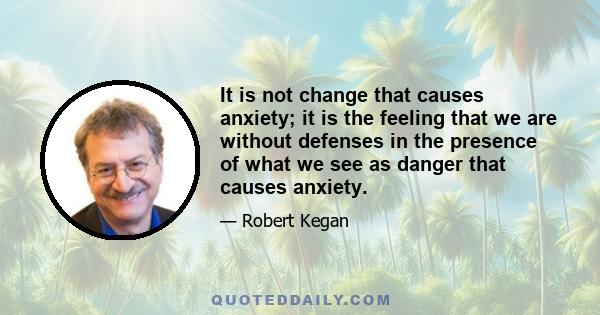 It is not change that causes anxiety; it is the feeling that we are without defenses in the presence of what we see as danger that causes anxiety.