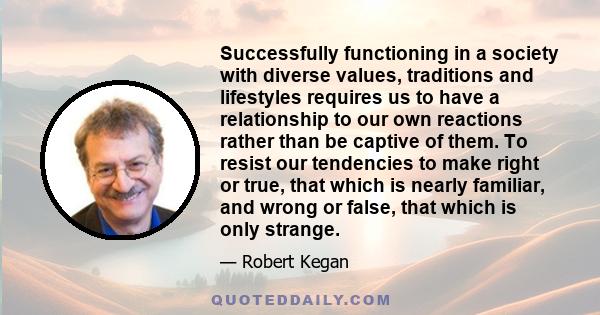 Successfully functioning in a society with diverse values, traditions and lifestyles requires us to have a relationship to our own reactions rather than be captive of them. To resist our tendencies to make right or