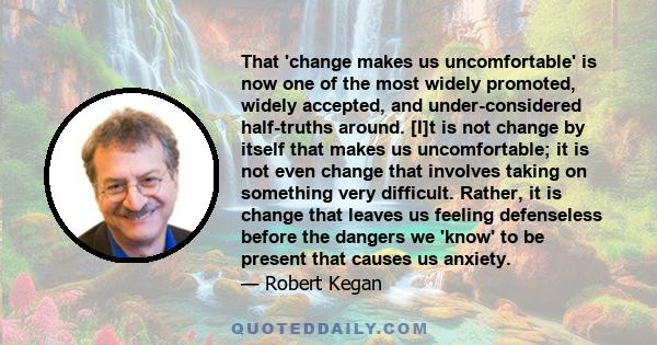 That 'change makes us uncomfortable' is now one of the most widely promoted, widely accepted, and under-considered half-truths around. [I]t is not change by itself that makes us uncomfortable; it is not even change that 