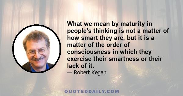 What we mean by maturity in people's thinking is not a matter of how smart they are, but it is a matter of the order of consciousness in which they exercise their smartness or their lack of it.