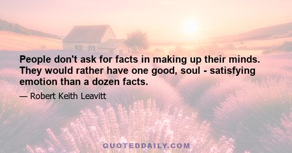 People don't ask for facts in making up their minds. They would rather have one good, soul - satisfying emotion than a dozen facts.