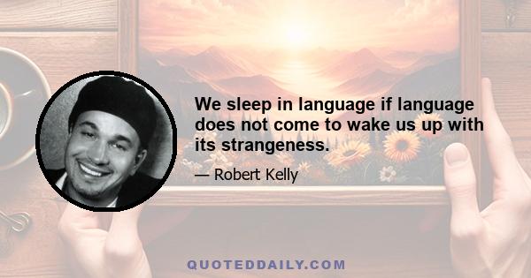 We sleep in language if language does not come to wake us up with its strangeness.