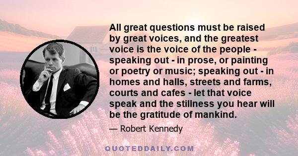 All great questions must be raised by great voices, and the greatest voice is the voice of the people - speaking out - in prose, or painting or poetry or music; speaking out - in homes and halls, streets and farms,