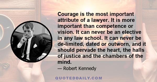 Courage is the most important attribute of a lawyer. It is more important than competence or vision. It can never be an elective in any law school. It can never be de-limited, dated or outworn, and it should pervade the 