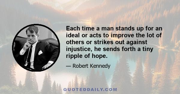 Each time a man stands up for an ideal or acts to improve the lot of others or strikes out against injustice, he sends forth a tiny ripple of hope.