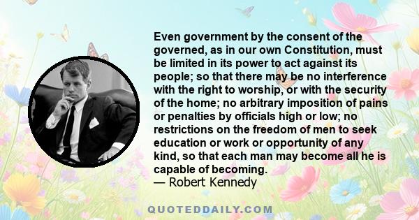 Even government by the consent of the governed, as in our own Constitution, must be limited in its power to act against its people; so that there may be no interference with the right to worship, or with the security of 