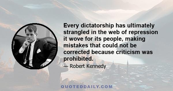 Every dictatorship has ultimately strangled in the web of repression it wove for its people, making mistakes that could not be corrected because criticism was prohibited.