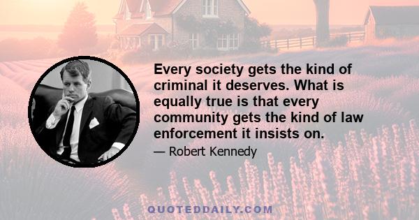 Every society gets the kind of criminal it deserves. What is equally true is that every community gets the kind of law enforcement it insists on.