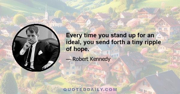 Every time you stand up for an ideal, you send forth a tiny ripple of hope.