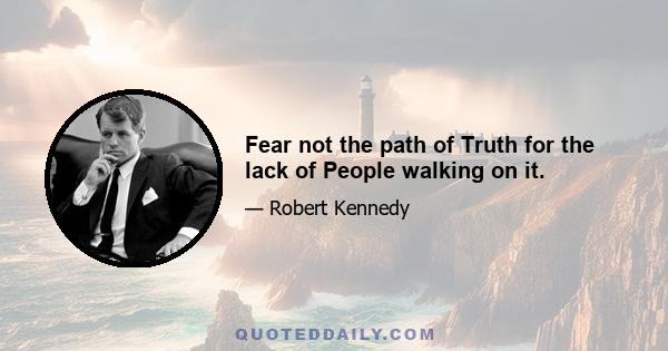 Fear not the path of Truth for the lack of People walking on it.