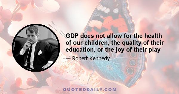 GDP does not allow for the health of our children, the quality of their education, or the joy of their play