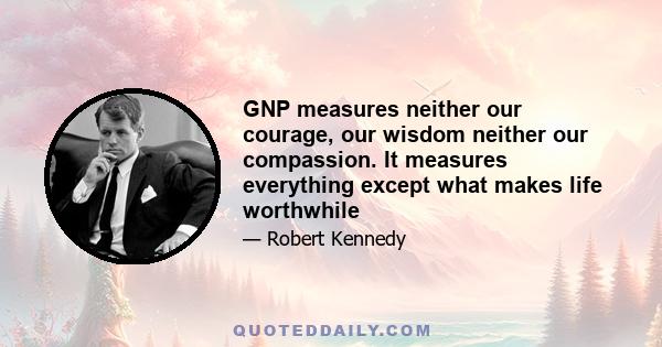 GNP measures neither our courage, our wisdom neither our compassion. It measures everything except what makes life worthwhile