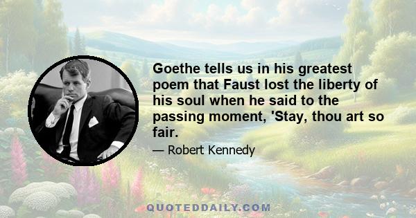 Goethe tells us in his greatest poem that Faust lost the liberty of his soul when he said to the passing moment, 'Stay, thou art so fair.