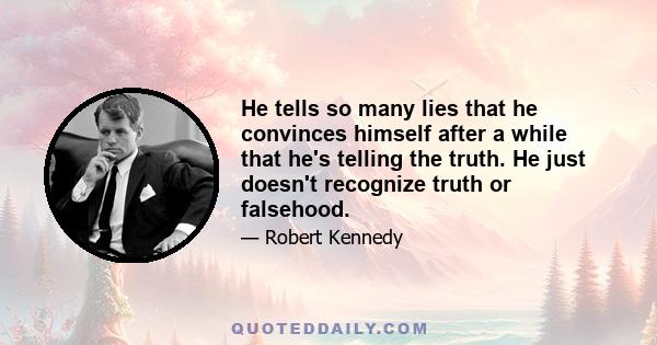 He tells so many lies that he convinces himself after a while that he's telling the truth. He just doesn't recognize truth or falsehood.