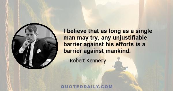 I believe that as long as a single man may try, any unjustifiable barrier against his efforts is a barrier against mankind.