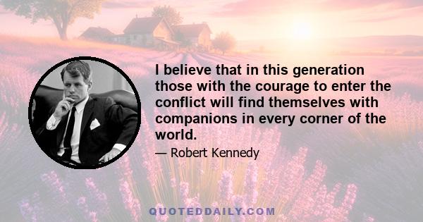 I believe that in this generation those with the courage to enter the conflict will find themselves with companions in every corner of the world.