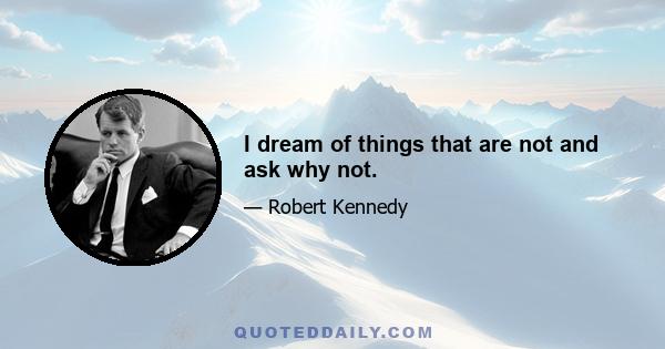 I dream of things that are not and ask why not.