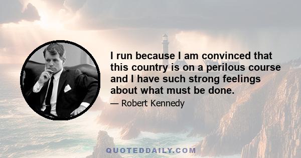 I run because I am convinced that this country is on a perilous course and I have such strong feelings about what must be done.