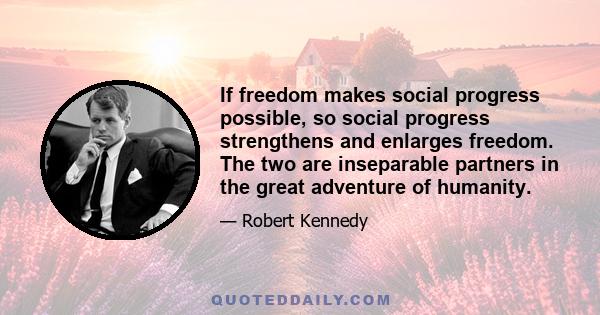 If freedom makes social progress possible, so social progress strengthens and enlarges freedom. The two are inseparable partners in the great adventure of humanity.