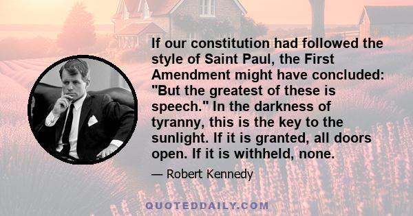 If our constitution had followed the style of Saint Paul, the First Amendment might have concluded: But the greatest of these is speech. In the darkness of tyranny, this is the key to the sunlight. If it is granted, all 