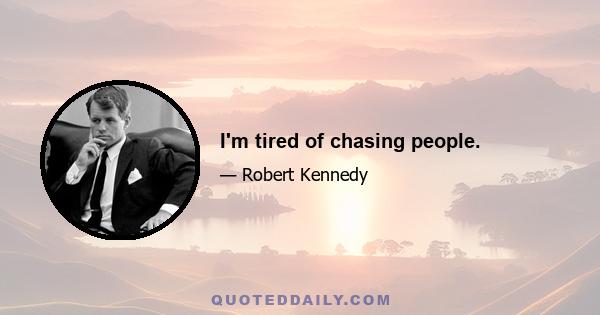 I'm tired of chasing people.