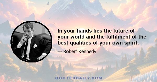 In your hands lies the future of your world and the fulfilment of the best qualities of your own spirit.