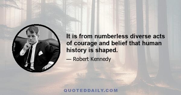 It is from numberless diverse acts of courage and belief that human history is shaped.