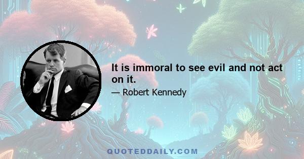 It is immoral to see evil and not act on it.