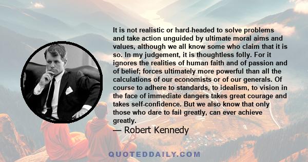 It is not realistic or hard-headed to solve problems and take action unguided by ultimate moral aims and values, although we all know some who claim that it is so. In my judgement, it is thoughtless folly. For it