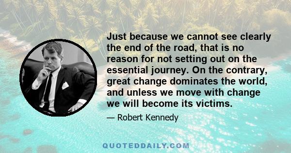 Just because we cannot see clearly the end of the road, that is no reason for not setting out on the essential journey. On the contrary, great change dominates the world, and unless we move with change we will become