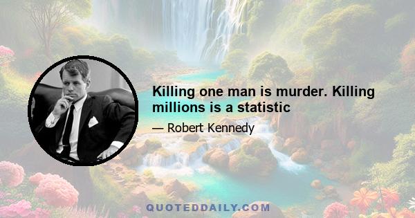 Killing one man is murder. Killing millions is a statistic