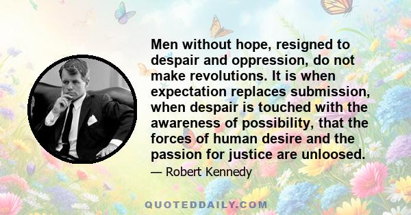 Men without hope, resigned to despair and oppression, do not make revolutions. It is when expectation replaces submission, when despair is touched with the awareness of possibility, that the forces of human desire and