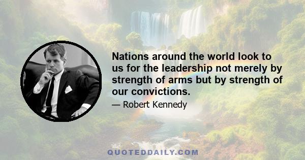 Nations around the world look to us for the leadership not merely by strength of arms but by strength of our convictions.