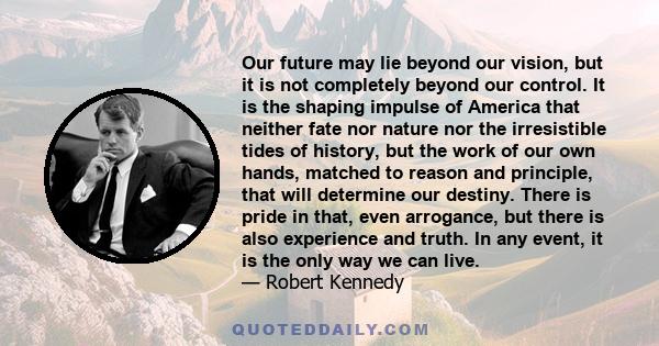 Our future may lie beyond our vision, but it is not completely beyond our control. It is the shaping impulse of America that neither fate nor nature nor the irresistible tides of history, but the work of our own hands,