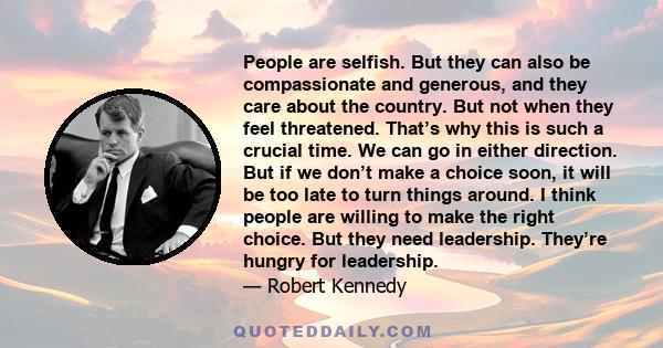 People are selfish. But they can also be compassionate and generous, and they care about the country. But not when they feel threatened. That’s why this is such a crucial time. We can go in either direction. But if we