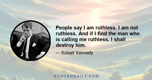 People say I am ruthless. I am not ruthless. And if I find the man who is calling me ruthless, I shall destroy him.