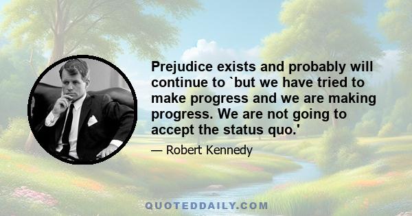 Prejudice exists and probably will continue to `but we have tried to make progress and we are making progress. We are not going to accept the status quo.'