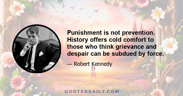 Punishment is not prevention. History offers cold comfort to those who think grievance and despair can be subdued by force.