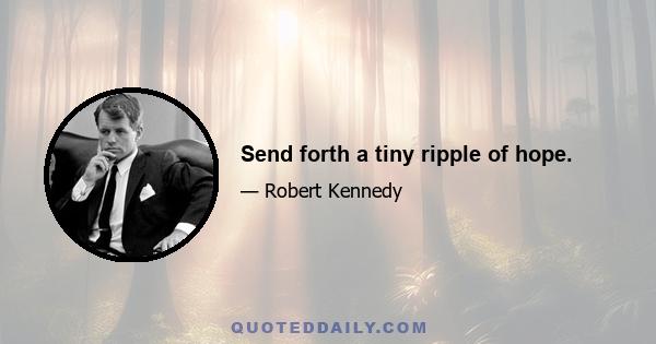 Send forth a tiny ripple of hope.