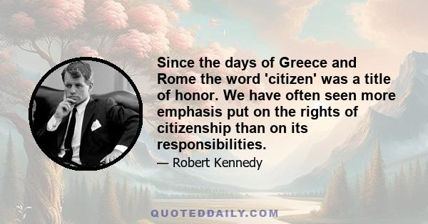 Since the days of Greece and Rome the word 'citizen' was a title of honor. We have often seen more emphasis put on the rights of citizenship than on its responsibilities.