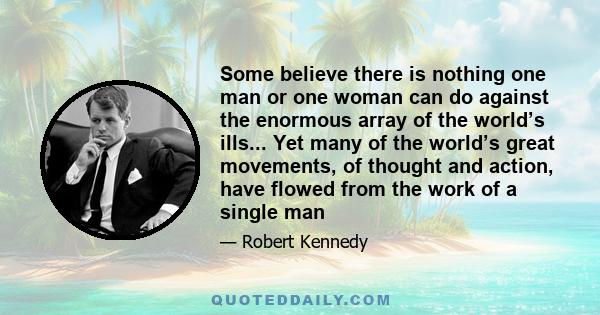 Some believe there is nothing one man or one woman can do against the enormous array of the world’s ills... Yet many of the world’s great movements, of thought and action, have flowed from the work of a single man