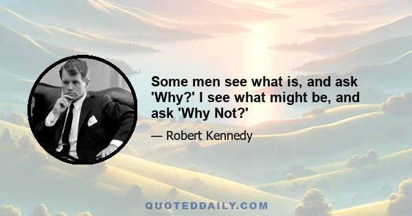 Some men see what is, and ask 'Why?' I see what might be, and ask 'Why Not?'