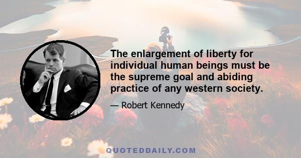 The enlargement of liberty for individual human beings must be the supreme goal and abiding practice of any western society.