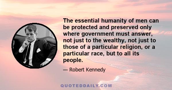 The essential humanity of men can be protected and preserved only where government must answer, not just to the wealthy, not just to those of a particular religion, or a particular race, but to all its people.