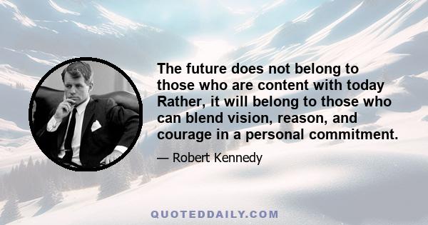 The future does not belong to those who are content with today Rather, it will belong to those who can blend vision, reason, and courage in a personal commitment.