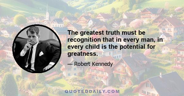 The greatest truth must be recognition that in every man, in every child is the potential for greatness.