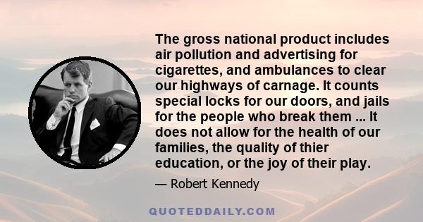 The gross national product includes air pollution and advertising for cigarettes, and ambulances to clear our highways of carnage. It counts special locks for our doors, and jails for the people who break them ... It